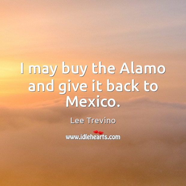 I may buy the Alamo and give it back to Mexico. Lee Trevino Picture Quote