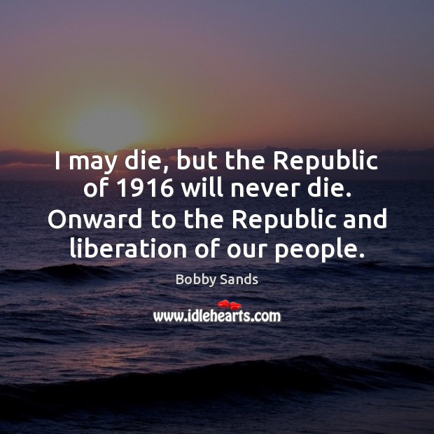 I may die, but the Republic of 1916 will never die. Onward to Bobby Sands Picture Quote