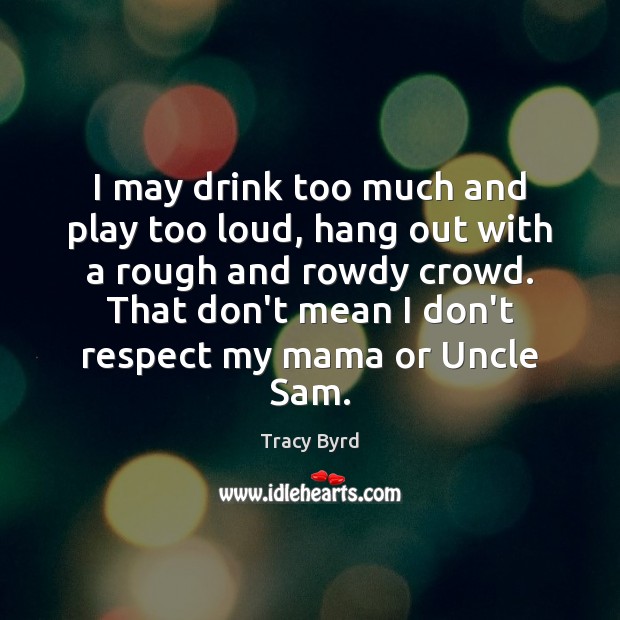 I may drink too much and play too loud, hang out with Tracy Byrd Picture Quote