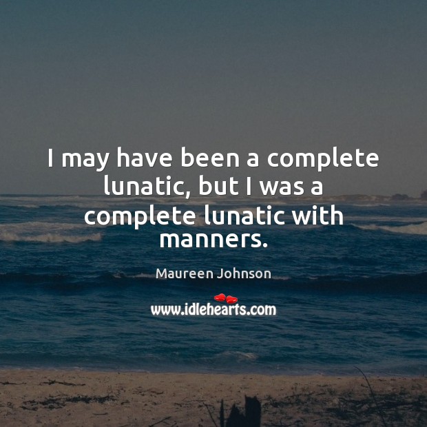 I may have been a complete lunatic, but I was a complete lunatic with manners. Maureen Johnson Picture Quote