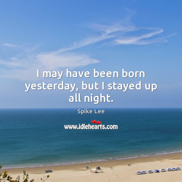 I may have been born yesterday, but I stayed up all night. Spike Lee Picture Quote
