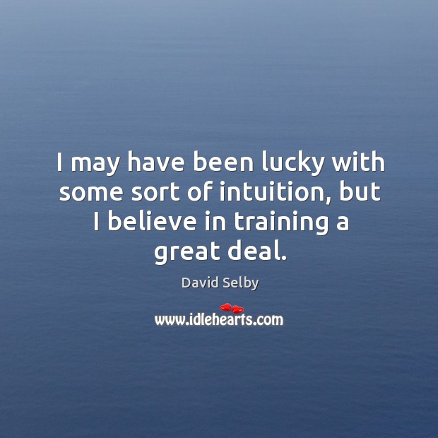 I may have been lucky with some sort of intuition, but I believe in training a great deal. David Selby Picture Quote