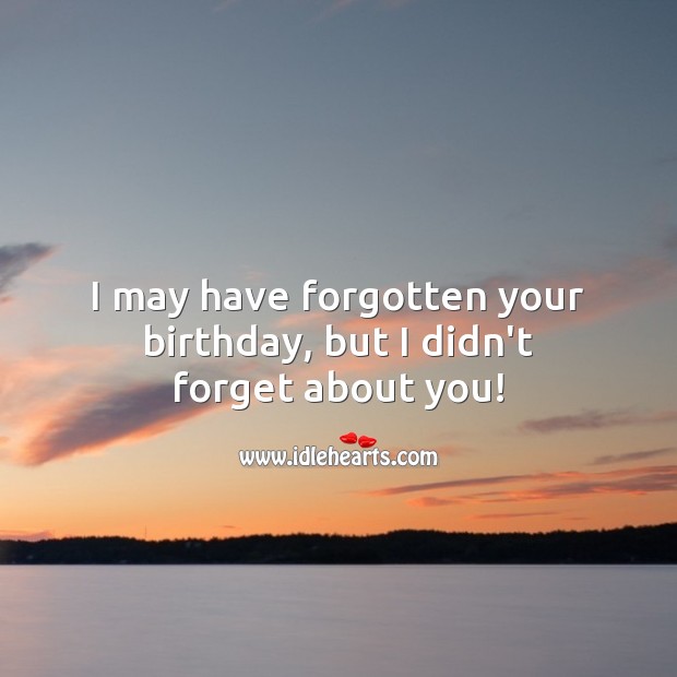 I may have forgotten your birthday, but I didn’t forget about you! Belated Birthday Messages Image