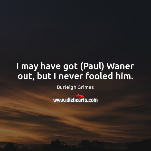 I may have got (Paul) Waner out, but I never fooled him. Image