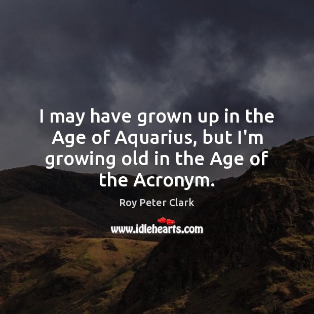 I may have grown up in the Age of Aquarius, but I’m growing old in the Age of the Acronym. Roy Peter Clark Picture Quote