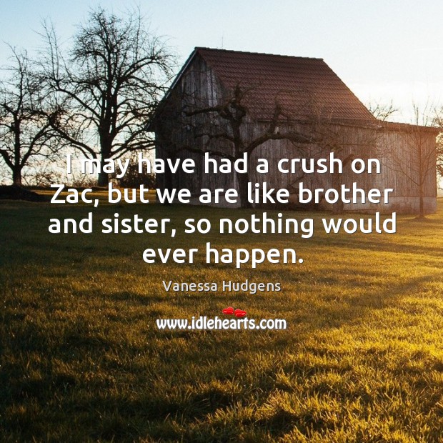 I may have had a crush on zac, but we are like brother and sister, so nothing would ever happen. Vanessa Hudgens Picture Quote