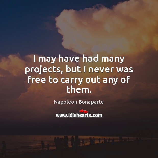 I may have had many projects, but I never was free to carry out any of them. Napoleon Bonaparte Picture Quote