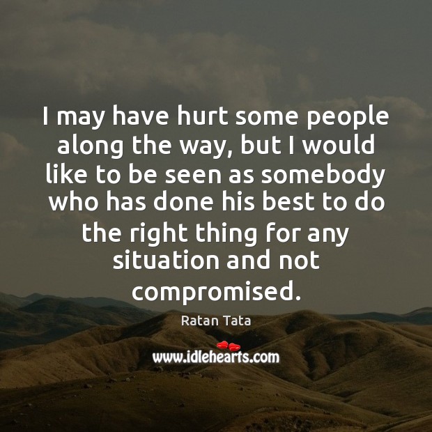 I may have hurt some people along the way, but I would Ratan Tata Picture Quote