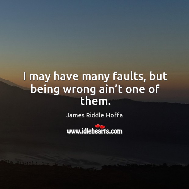 I may have many faults, but being wrong ain’t one of them. Image