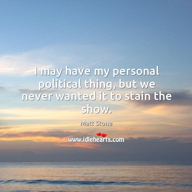 I may have my personal political thing, but we never wanted it to stain the show. Matt Stone Picture Quote