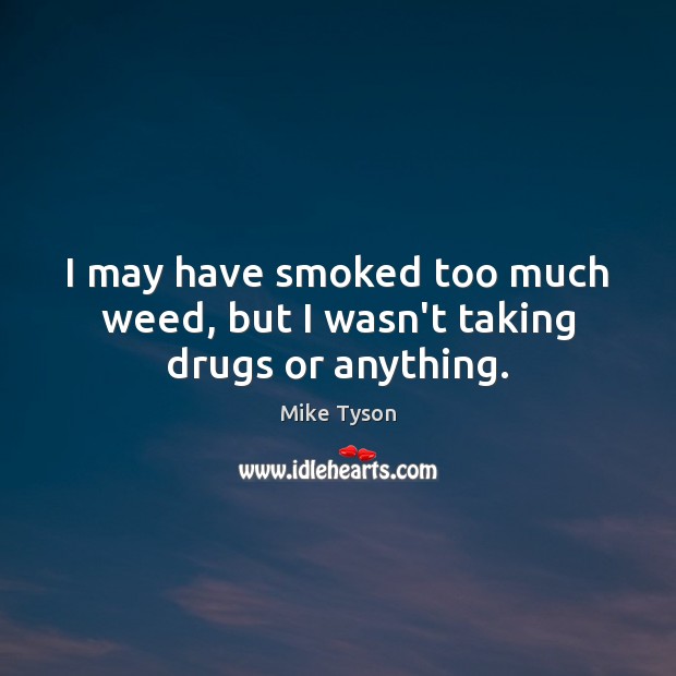 I may have smoked too much weed, but I wasn’t taking drugs or anything. Mike Tyson Picture Quote