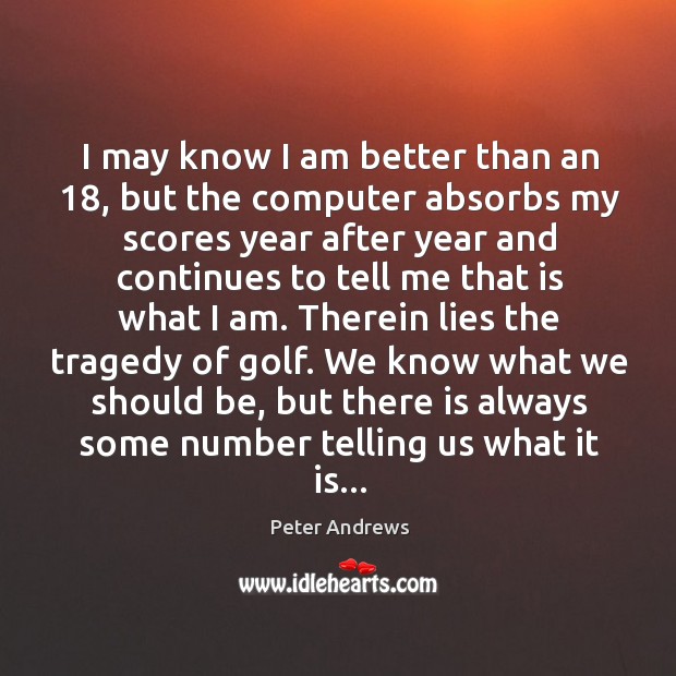 I may know I am better than an 18, but the computer absorbs Peter Andrews Picture Quote