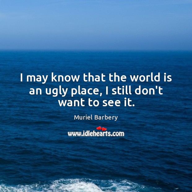 I may know that the world is an ugly place, I still don’t want to see it. Muriel Barbery Picture Quote