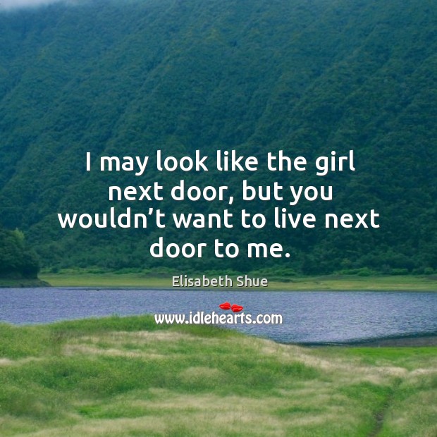 I may look like the girl next door, but you wouldn’t want to live next door to me. Elisabeth Shue Picture Quote