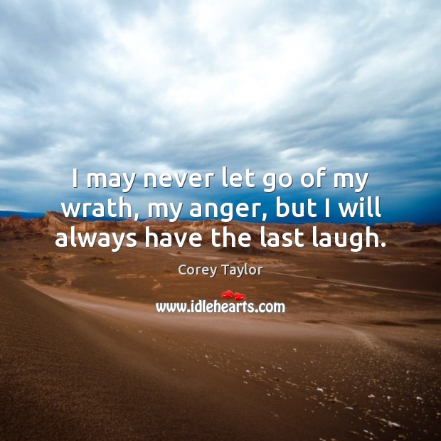 I may never let go of my wrath, my anger, but I will always have the last laugh. Corey Taylor Picture Quote