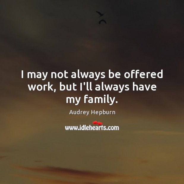 I may not always be offered work, but I’ll always have my family. Audrey Hepburn Picture Quote