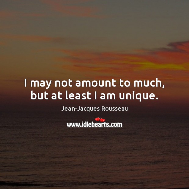 I may not amount to much, but at least I am unique. Jean-Jacques Rousseau Picture Quote