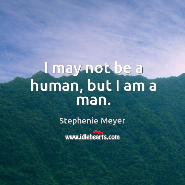 I may not be a human, but I am a man. Stephenie Meyer Picture Quote