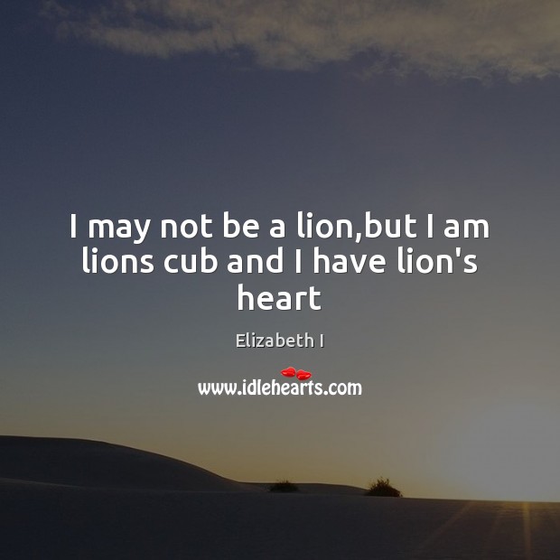 I may not be a lion,but I am lions cub and I have lion’s heart Elizabeth I Picture Quote