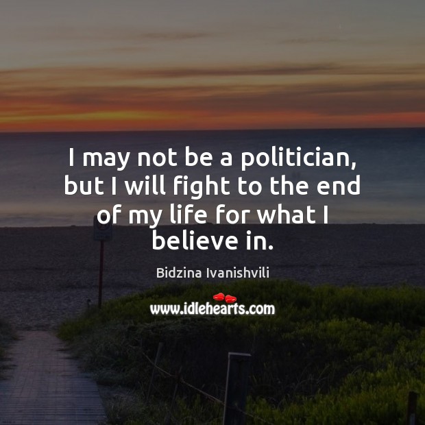 I may not be a politician, but I will fight to the end of my life for what I believe in. Image