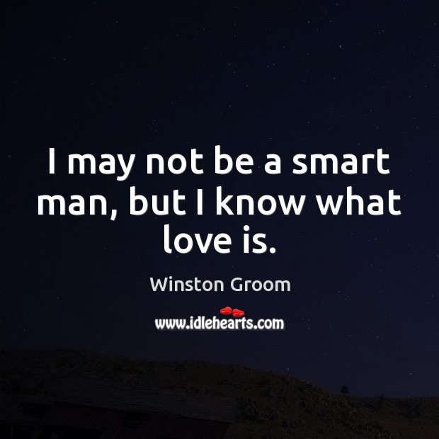 I may not be a smart man, but I know what love is. Winston Groom Picture Quote