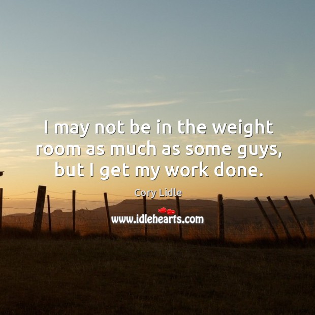 I may not be in the weight room as much as some guys, but I get my work done. Cory Lidle Picture Quote