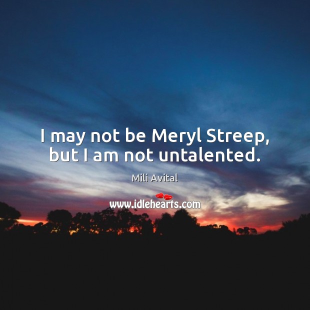 I may not be Meryl Streep, but I am not untalented. Mili Avital Picture Quote
