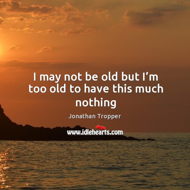 I may not be old but I’m too old to have this much nothing Jonathan Tropper Picture Quote