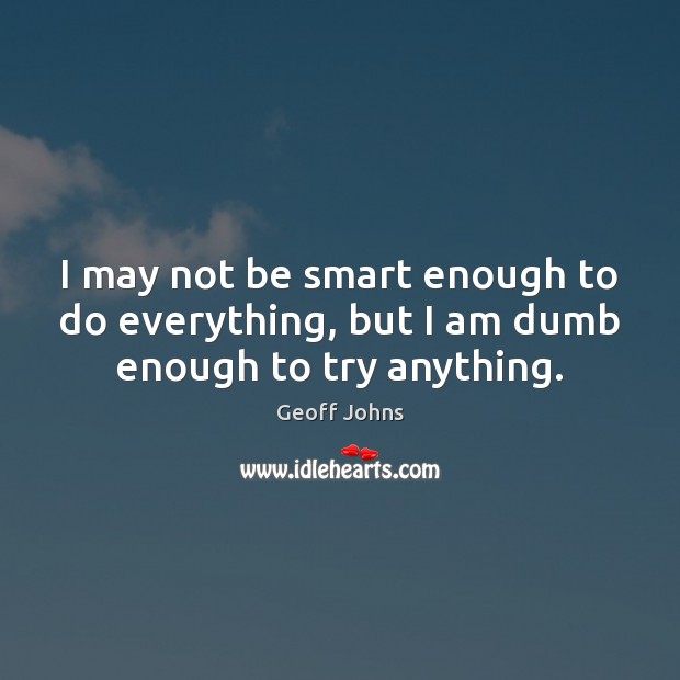 I may not be smart enough to do everything, but I am dumb enough to try anything. 