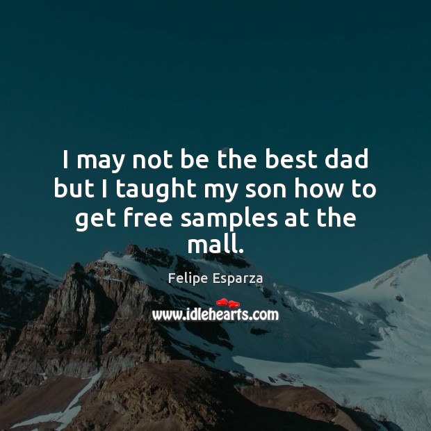 I may not be the best dad but I taught my son how to get free samples at the mall. Felipe Esparza Picture Quote