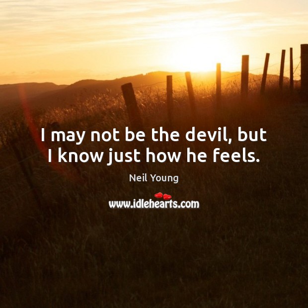 I may not be the devil, but I know just how he feels. 