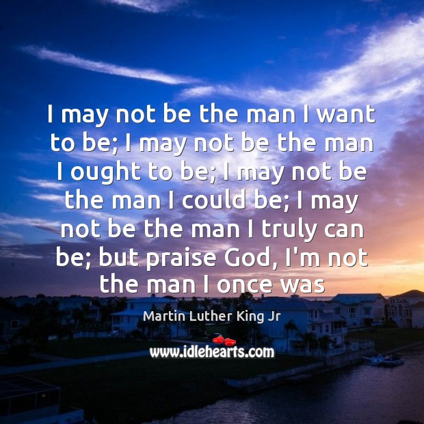 I may not be the man I want to be; I may Martin Luther King Jr Picture Quote