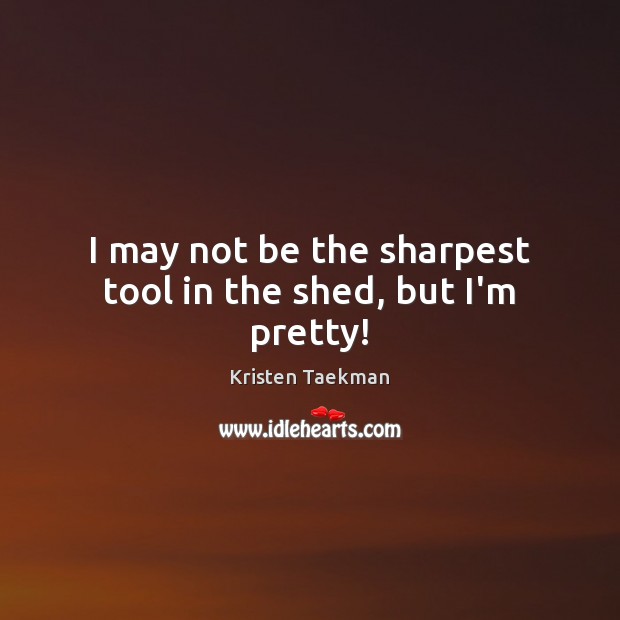 I may not be the sharpest tool in the shed, but I’m pretty! Kristen Taekman Picture Quote