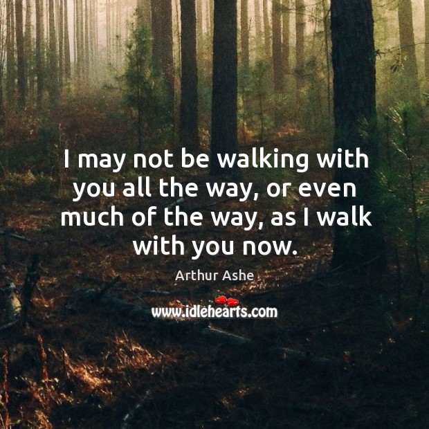 I may not be walking with you all the way, or even much of the way, as I walk with you now. Image