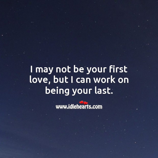 I may not be your first love, but I can work on being your last. Image