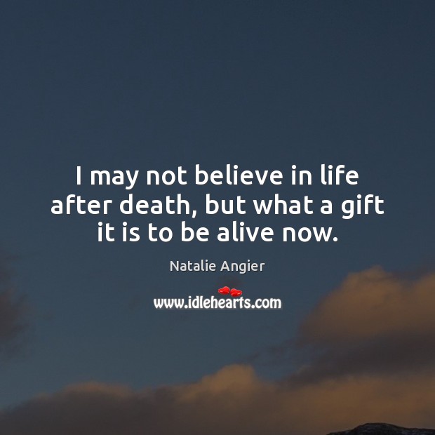 I may not believe in life after death, but what a gift it is to be alive now. Natalie Angier Picture Quote