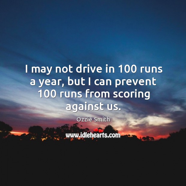 I may not drive in 100 runs a year, but I can prevent 100 runs from scoring against us. Ozzie Smith Picture Quote