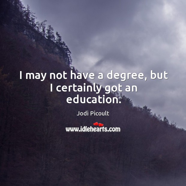 I may not have a degree, but I certainly got an education. Jodi Picoult Picture Quote