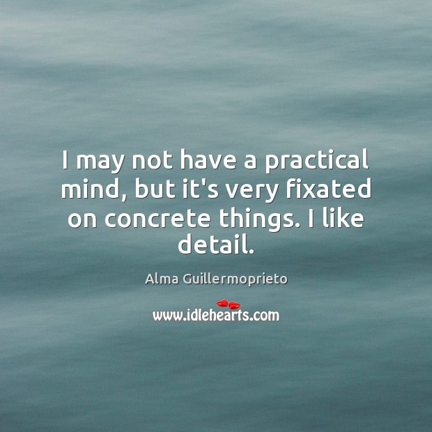 I may not have a practical mind, but it’s very fixated on concrete things. I like detail. Alma Guillermoprieto Picture Quote