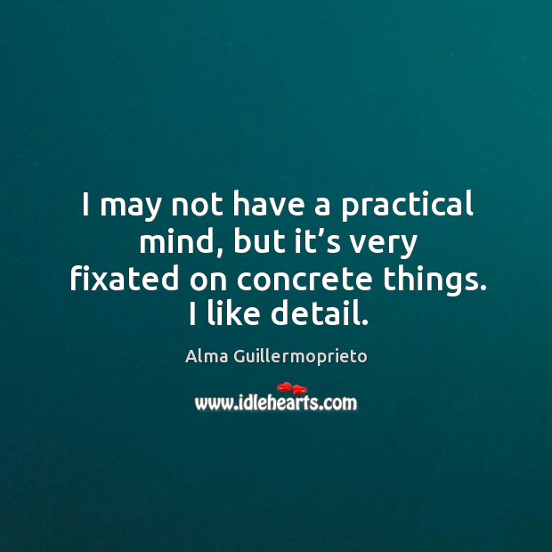 I may not have a practical mind, but it’s very fixated on concrete things. I like detail. Alma Guillermoprieto Picture Quote