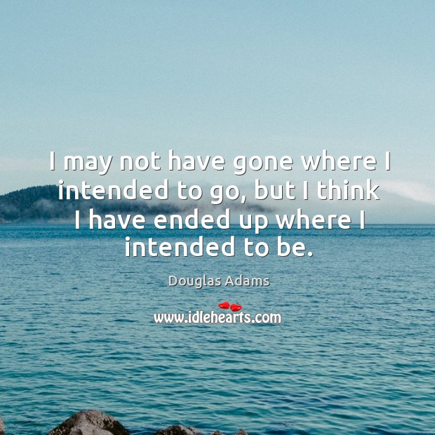 I may not have gone where I intended to go, but I think I have ended up where I intended to be. Image