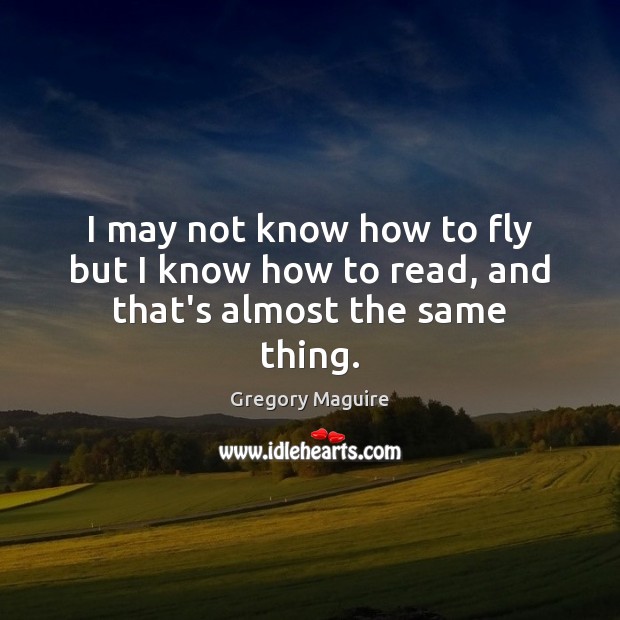 I may not know how to fly but I know how to read, and that’s almost the same thing. Gregory Maguire Picture Quote