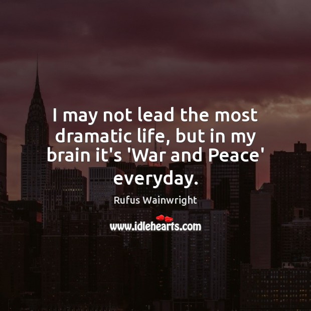 I may not lead the most dramatic life, but in my brain it’s ‘War and Peace’ everyday. Rufus Wainwright Picture Quote