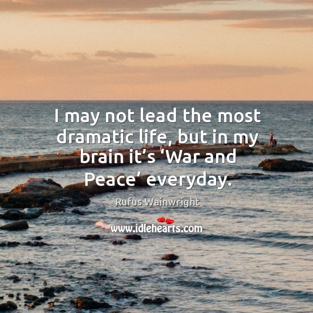 I may not lead the most dramatic life, but in my brain it’s ‘war and peace’ everyday. Rufus Wainwright Picture Quote