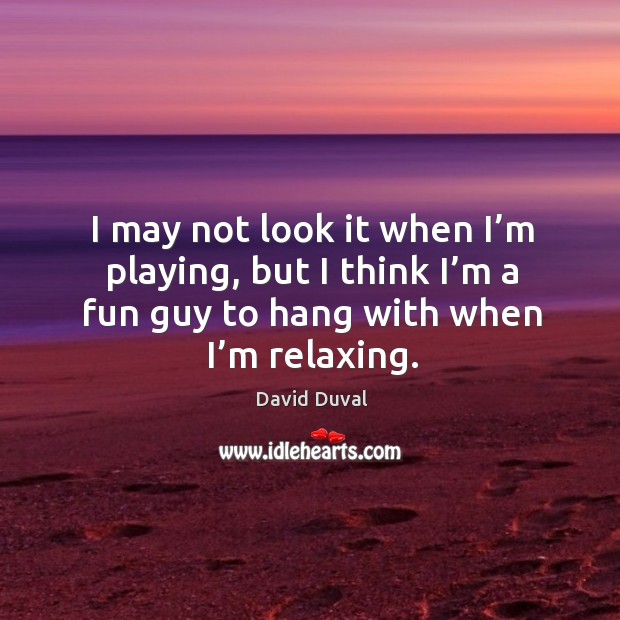I may not look it when I’m playing, but I think I’m a fun guy to hang with when I’m relaxing. David Duval Picture Quote