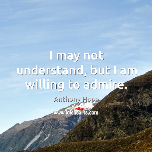 I may not understand, but I am willing to admire. Anthony Hope Picture Quote