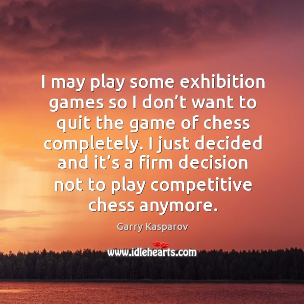 I may play some exhibition games so I don’t want to quit the game of chess completely. Garry Kasparov Picture Quote