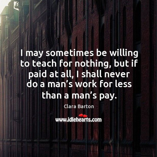 I may sometimes be willing to teach for nothing, but if paid at all, I shall never do a Clara Barton Picture Quote
