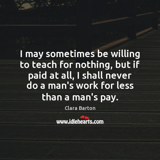 I may sometimes be willing to teach for nothing, but if paid Clara Barton Picture Quote