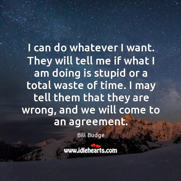 I may tell them that they are wrong, and we will come to an agreement. Bill Budge Picture Quote